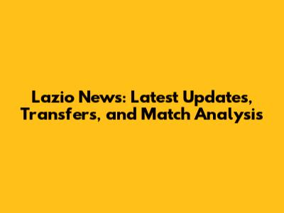 Lazio News: Latest Updates, Transfers, and Match Analysis