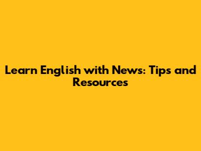 Learn English with News: Tips and Resources