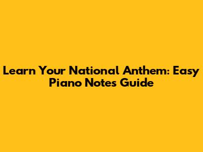 Learn Your National Anthem: Easy Piano Notes Guide