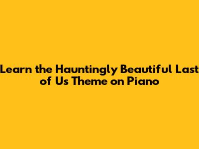 Learn the Hauntingly Beautiful Last of Us Theme on Piano