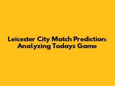 Leicester City Match Prediction: Analyzing Today's Game