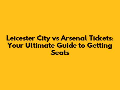 Leicester City vs Arsenal Tickets: Your Ultimate Guide to Getting Seats