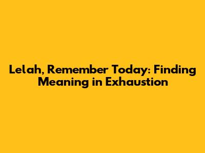 Lelah, Remember Today: Finding Meaning in Exhaustion