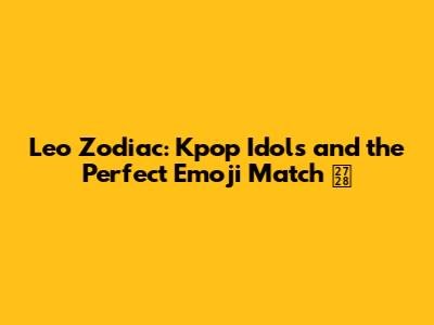 Leo Zodiac: Kpop Idols and the Perfect Emoji Match ✨