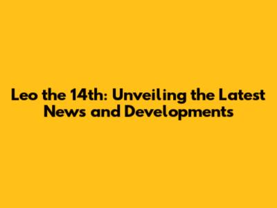 Leo the 14th: Unveiling the Latest News and Developments