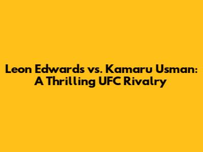 Leon Edwards vs. Kamaru Usman: A Thrilling UFC Rivalry
