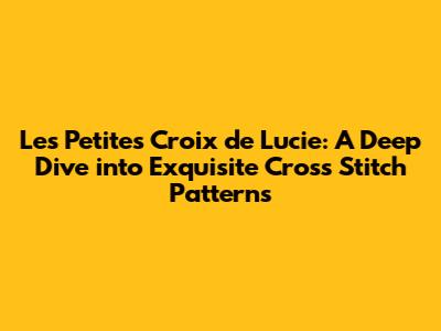 Les Petites Croix de Lucie: A Deep Dive into Exquisite Cross Stitch Patterns