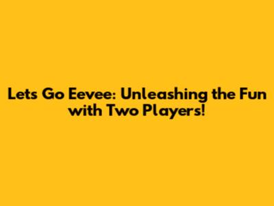 Let's Go Eevee: Unleashing the Fun with Two Players!
