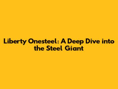 Liberty Onesteel: A Deep Dive into the Steel Giant