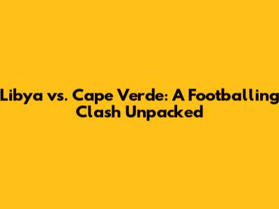 Libya vs. Cape Verde: A Footballing Clash Unpacked