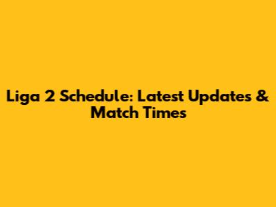 Liga 2 Schedule: Latest Updates & Match Times