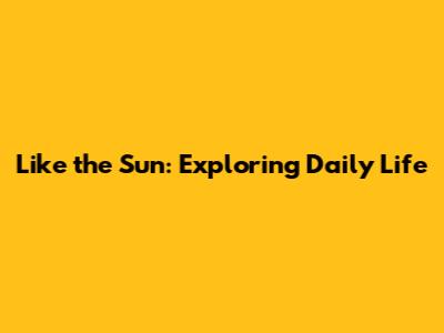 Like the Sun: Exploring Daily Life