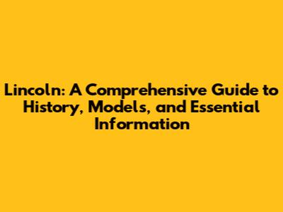 Lincoln: A Comprehensive Guide to History, Models, and Essential Information