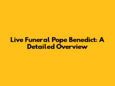 Live Funeral Pope Benedict: A Detailed Overview