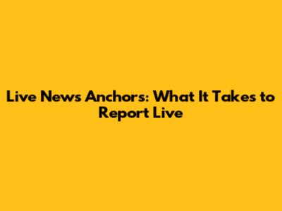 Live News Anchors: What It Takes to Report Live