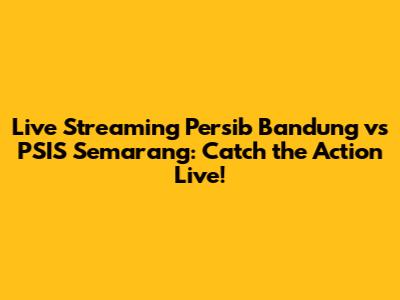 Live Streaming Persib Bandung vs PSIS Semarang: Catch the Action Live!
