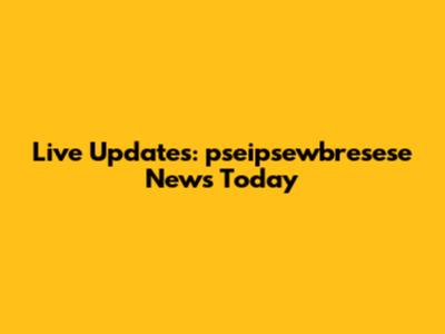 Live Updates: pseipsewbresese News Today