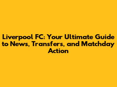 Liverpool FC: Your Ultimate Guide to News, Transfers, and Matchday Action