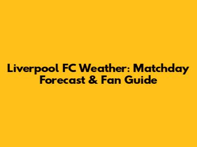Liverpool FC Weather: Matchday Forecast & Fan Guide
