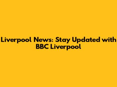 Liverpool News: Stay Updated with BBC Liverpool