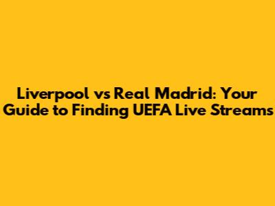Liverpool vs Real Madrid: Your Guide to Finding UEFA Live Streams