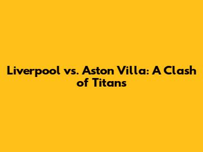 Liverpool vs. Aston Villa: A Clash of Titans