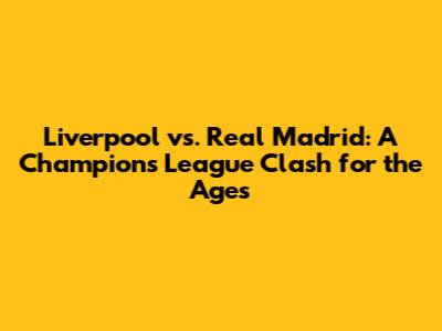 Liverpool vs. Real Madrid: A Champions League Clash for the Ages