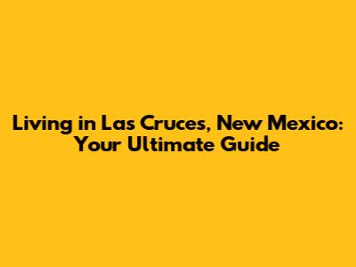 Living in Las Cruces, New Mexico: Your Ultimate Guide