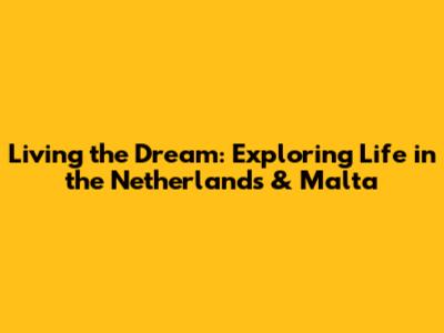 Living the Dream: Exploring Life in the Netherlands & Malta