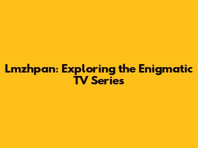 Lmzhpan: Exploring the Enigmatic TV Series