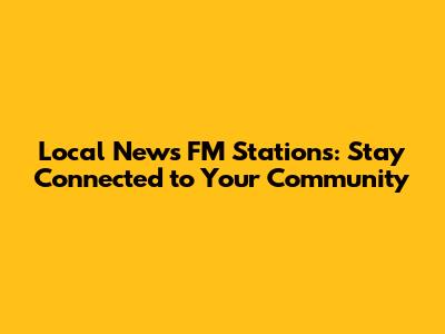 Local News FM Stations: Stay Connected to Your Community
