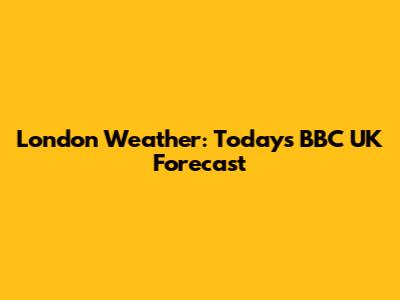 London Weather: Today's BBC UK Forecast