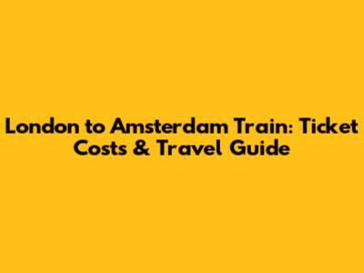 London to Amsterdam Train: Ticket Costs & Travel Guide
