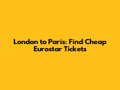 London to Paris: Find Cheap Eurostar Tickets