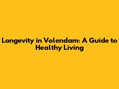 Longevity in Volendam: A Guide to Healthy Living