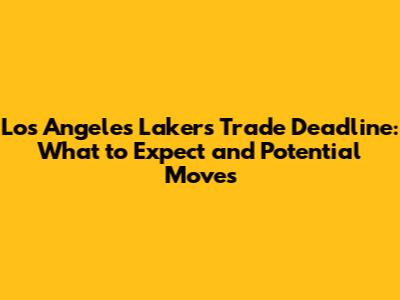 Los Angeles Lakers Trade Deadline: What to Expect and Potential Moves