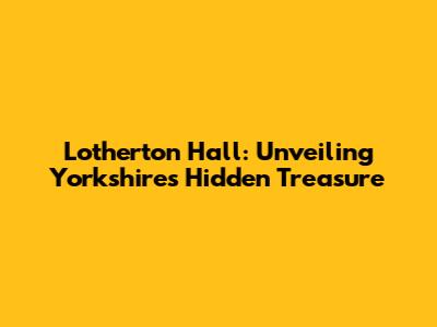 Lotherton Hall: Unveiling Yorkshire's Hidden Treasure