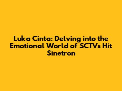 Luka Cinta: Delving into the Emotional World of SCTV's Hit Sinetron