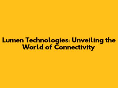 Lumen Technologies: Unveiling the World of Connectivity