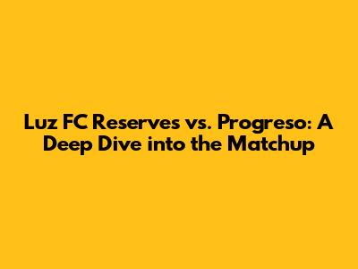 Luz FC Reserves vs. Progreso: A Deep Dive into the Matchup
