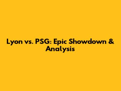 Lyon vs. PSG: Epic Showdown & Analysis