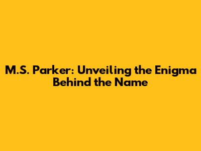 M.S. Parker: Unveiling the Enigma Behind the Name