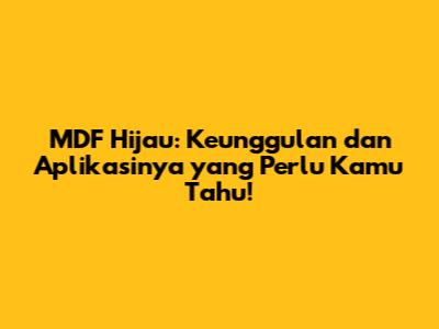 MDF Hijau: Keunggulan dan Aplikasinya yang Perlu Kamu Tahu!