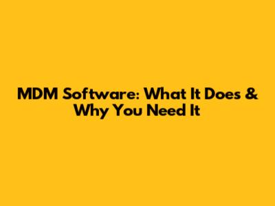 MDM Software: What It Does & Why You Need It