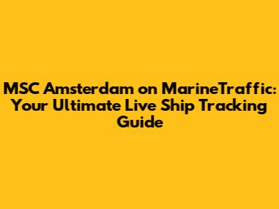 MSC Amsterdam on MarineTraffic: Your Ultimate Live Ship Tracking Guide