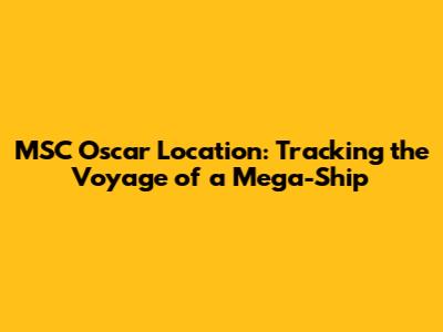 MSC Oscar Location: Tracking the Voyage of a Mega-Ship