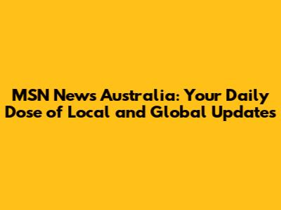MSN News Australia: Your Daily Dose of Local and Global Updates