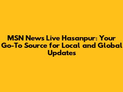 MSN News Live Hasanpur: Your Go-To Source for Local and Global Updates