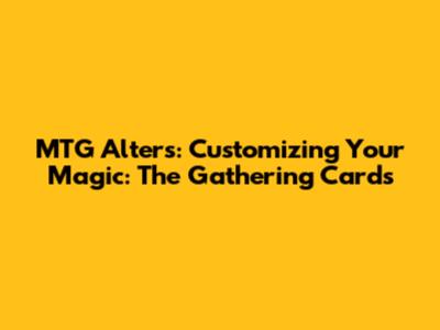 MTG Alters: Customizing Your Magic: The Gathering Cards