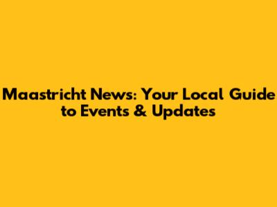 Maastricht News: Your Local Guide to Events & Updates